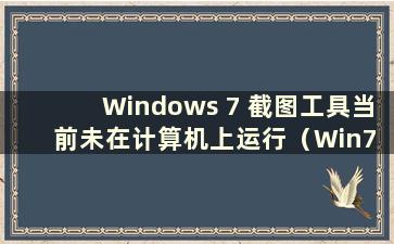 Windows 7 截图工具当前未在计算机上运行（Win7 截图工具当前未在计算机上运行 请重新启动）